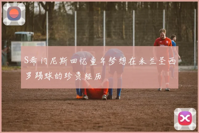S希门尼斯回忆童年梦想在米兰圣西罗踢球的珍贵经历