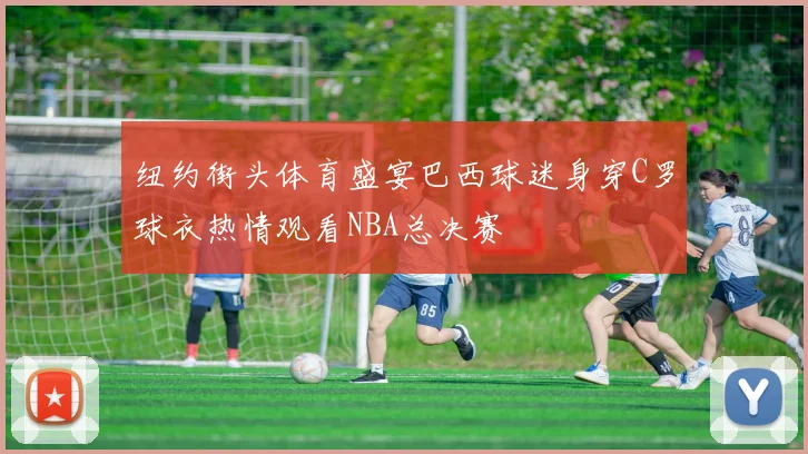 纽约街头体育盛宴巴西球迷身穿C罗球衣热情观看NBA总决赛