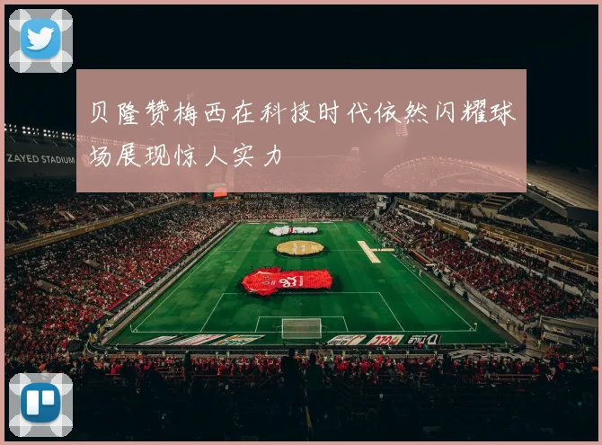 贝隆赞梅西在科技时代依然闪耀球场展现惊人实力