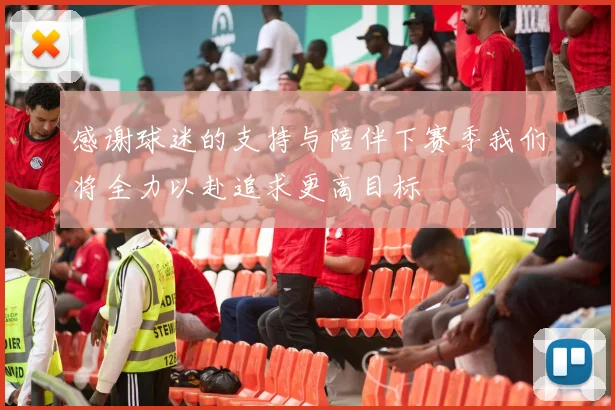 感谢球迷的支持与陪伴下赛季我们将全力以赴追求更高目标