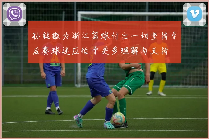孙铭徽为浙江篮球付出一切坚持季后赛球迷应给予更多理解与支持
