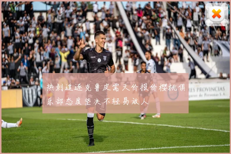 热刺追逐克鲁皮需天价报价樱桃俱乐部态度坚决不轻易放人