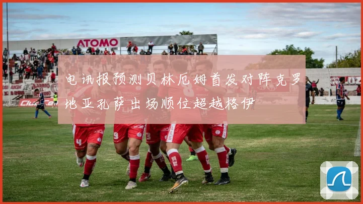 电讯报预测贝林厄姆首发对阵克罗地亚孔萨出场顺位超越格伊