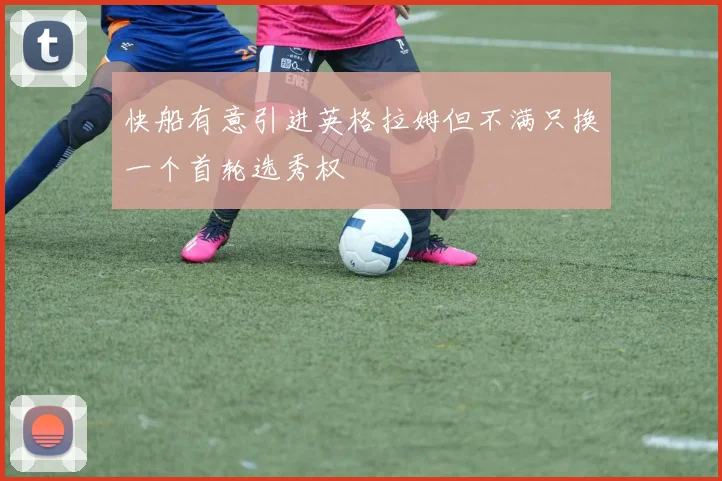 快船有意引进英格拉姆但不满只换一个首轮选秀权