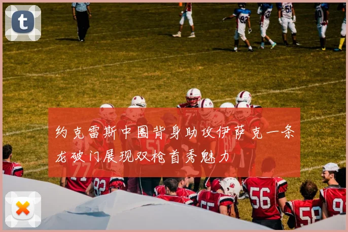 约克雷斯中圈背身助攻伊萨克一条龙破门展现双枪首秀魅力