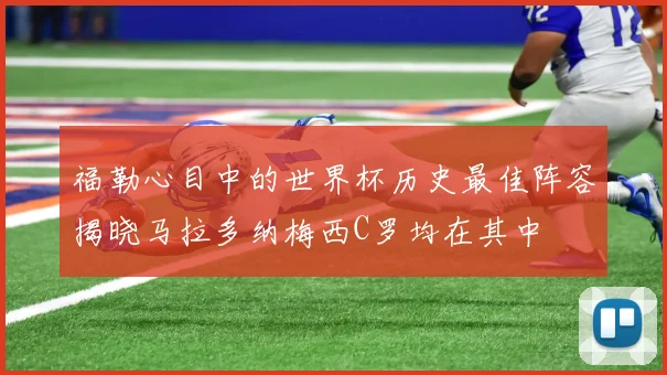 福勒心目中的世界杯历史最佳阵容揭晓马拉多纳梅西C罗均在其中