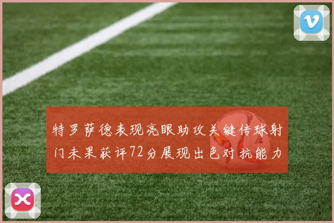 特罗萨德表现亮眼助攻关键传球射门未果获评72分展现出色对抗能力