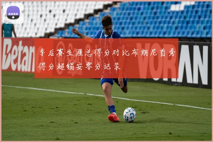 季后赛生涯总得分对比布朗尼首秀得分超锡安零分记录