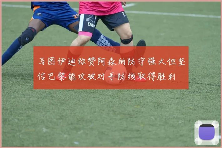 马图伊迪称赞阿森纳防守强大但坚信巴黎能攻破对手防线取得胜利