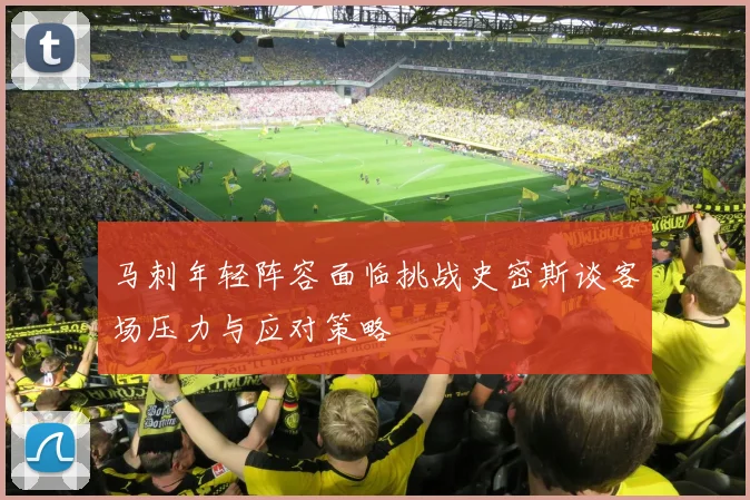 马刺年轻阵容面临挑战史密斯谈客场压力与应对策略