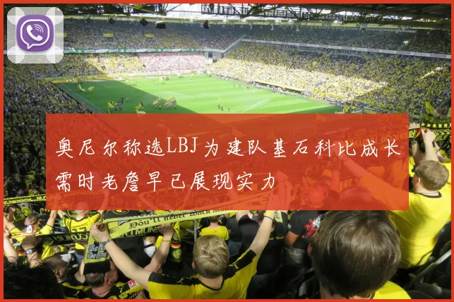 奥尼尔称选LBJ为建队基石科比成长需时老詹早已展现实力