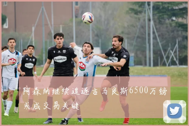 阿森纳继续追逐吉马良斯6500万镑或成交易关键