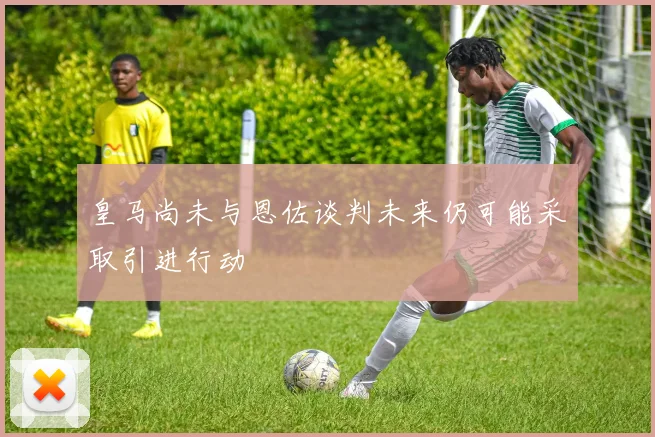 皇马尚未与恩佐谈判未来仍可能采取引进行动