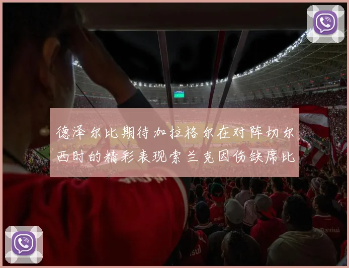 德泽尔比期待加拉格尔在对阵切尔西时的精彩表现索兰克因伤缺席比赛