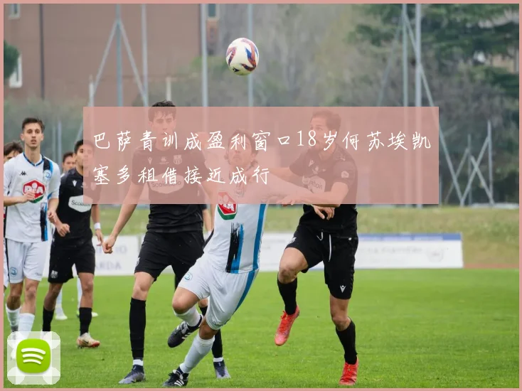 巴萨青训成盈利窗口18岁何苏埃凯塞多租借接近成行