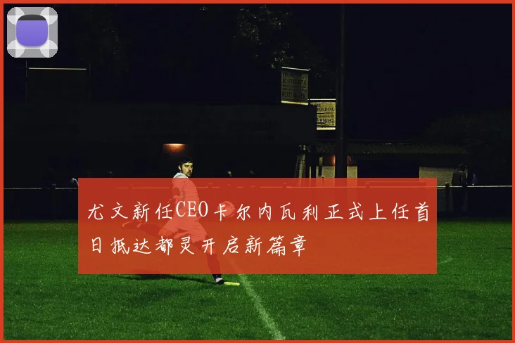 尤文新任CEO卡尔内瓦利正式上任首日抵达都灵开启新篇章