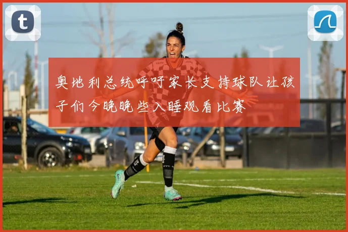奥地利总统呼吁家长支持球队让孩子们今晚晚些入睡观看比赛