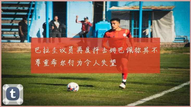 巴拉圭议员再度抨击姆巴佩称其不尊重希尔行为令人失望