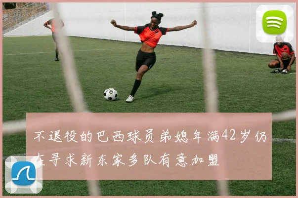 不退役的巴西球员弟媳年满42岁仍在寻求新东家多队有意加盟