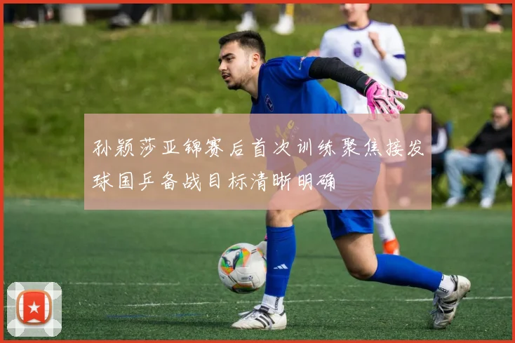 孙颖莎亚锦赛后首次训练聚焦接发球国乒备战目标清晰明确