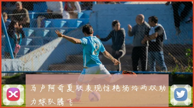 马卢阿奇夏联表现惊艳场均两双助力球队腾飞